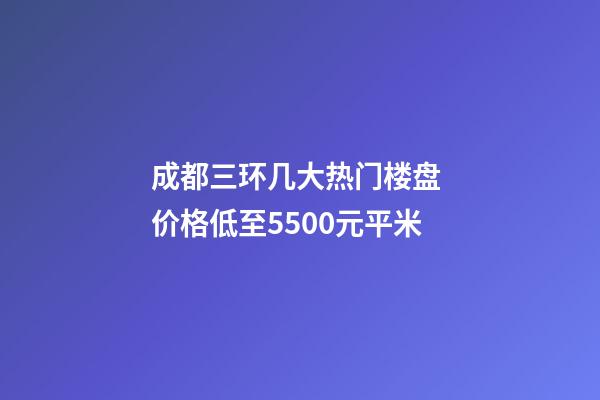 成都三环几大热门楼盘 价格低至5500元/平米